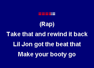 Take that and rewind it back
Lil Jon got the beat that
Make your booty go