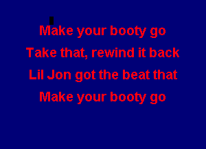 Make your booty go
Take that, rewind it back

Lil Jon got the beat that
Make your booty go