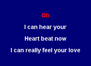 Oh
I can hear your

Heart beat now

I can really feel your love