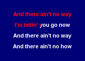 And there ath no way

Pm Iettin' you go now

And there aim no way

And there aim no how