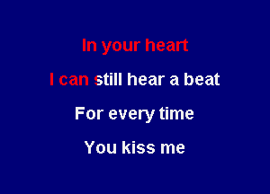 In your heart

I can still hear a beat

For every time

You kiss me