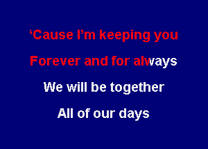 Cause Pm keeping you

Forever and for always

We will be together

All of our days