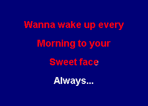 Wanna wake up every

Morning to your
Sweet face

Always...