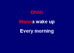 Ohhh

Wanna wake up

Every morning