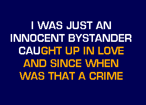 I WAS JUST AN
INNOCENT BYSTANDER
CAUGHT UP IN LOVE
AND SINCE WHEN
WAS THAT A CRIME