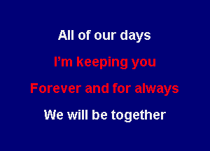 All of our days

Pm keeping you

Forever and for always

We will be together