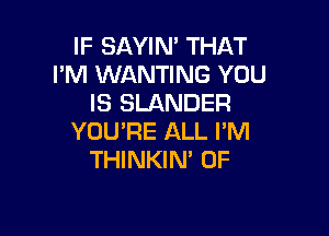 IF SAYIN' THAT
I'M WANTING YOU
IS SLANDER

YOU'RE ALL I'M
THINKIM 0F