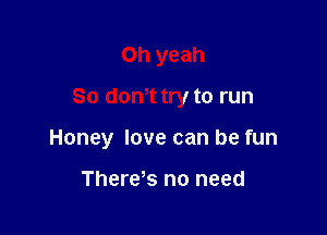 Oh yeah

80 mm try to run

Honey love can be fun

There s no need