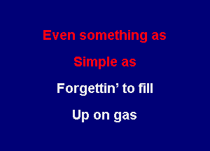 Even something as

Simple as
Forgettiw to full
Up on gas