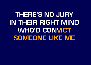 THERE'S N0 JURY
IN THEIR RIGHT MIND
WHO'D CONVICT
SOMEONE LIKE ME