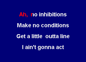 Ah, no inhibitions
Make no conditions

Get a little outta line

I ain't gonna act