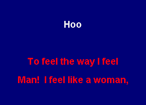 To feel the way I feel

Man! I feel like a woman,