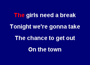 The girls need a break

Tonight we're gonna take

The chance to get out

On the town