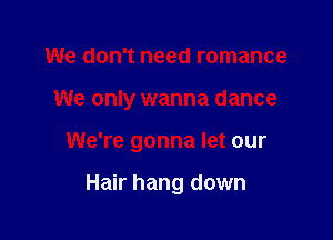 We don't need romance

We only wanna dance

We're gonna let our

Hair hang down