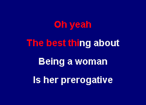 Oh yeah
The best thing about

Being a woman

ls her prerogative