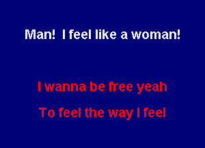 Man! I feel like a woman!

lwanna be free yeah

To feel the way I feel