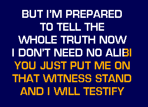 BUT I'M PREPARED
TO TELL THE
WHOLE TRUTH NOW
I DON'T NEED N0 ALIBI
YOU JUST PUT ME ON
THAT WITNESS STAND
AND I WILL TESTIFY