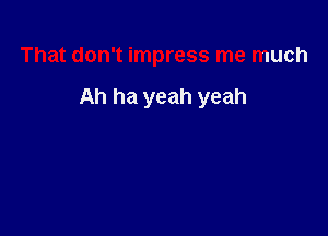 That don't impress me much

Ah ha yeah yeah