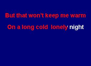 But that won't keep me warm

On a long cold lonely night