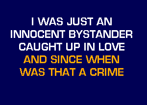 I WAS JUST AN
INNOCENT BYSTANDER
CAUGHT UP IN LOVE
AND SINCE WHEN
WAS THAT A CRIME