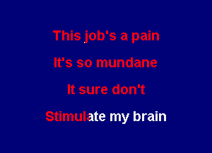 This job's a pain
It's so mundane

It sure don't

Stimulate my brain