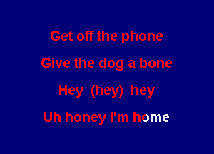 Get off the phone
Give the dog a bone

Hey (hey) hey

Uh honey I'm home