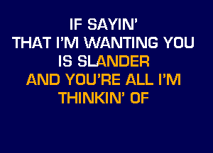 IF SAYIN'
THAT I'M WANTING YOU
IS SLANDER

AND YOU'RE ALL I'M
THINKIN' 0F