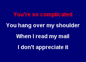 You're so complicated
You hang over my shoulder

When I read my mail

I don't appreciate it