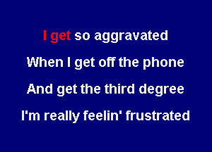 I get so aggravated
When I get off the phone
And get the third degree

I'm really feelin' frustrated