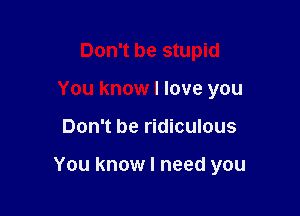 Don't be stupid
You know I love you

Don't be ridiculous

You know I need you