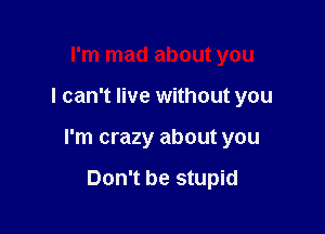 I'm mad about you

I can't live without you

I'm crazy about you

Don't be stupid