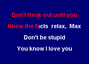 Don't freak out until you
Know the facts relax, Max

Don't be stupid

You know I love you