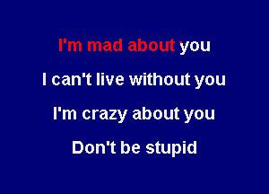 I'm mad about you

I can't live without you

I'm crazy about you

Don't be stupid