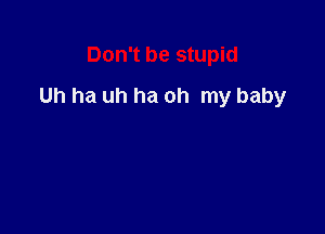 Don't be stupid

Uh ha uh ha oh my baby