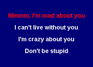 Mmmm, I'm mad about you

I can't live without you

I'm crazy about you

Don't be stupid