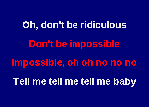 Oh, don't be ridiculous

Don't be impossible

Impossible, oh oh no no no

Tell me tell me tell me baby