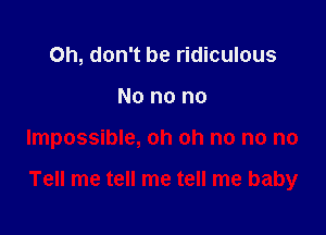 Oh, don't be ridiculous
No no no

Impossible, oh oh no no no

Tell me tell me tell me baby