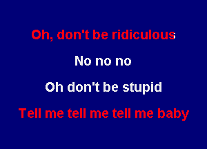 Oh, don't be ridiculous
No no no

on don't be stupid

Tell me tell me tell me baby