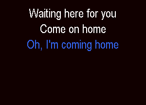 Waiting here for you
Come on home