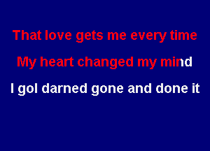 That love gets me every time
My heart changed my mind

I gol darned gone and done it
