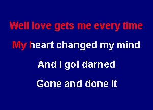 Well love gets me every time

My heart changed my mind

And I gol darned

Gone and done it