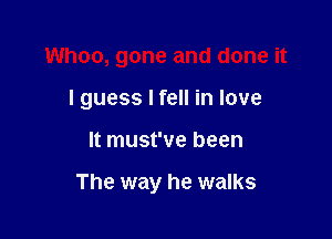 Whoo, gone and done it

I guess I fell in love

It must've been

The way he walks