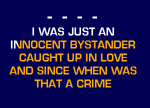 I WAS JUST AN
INNOCENT BYSTANDER
CAUGHT UP IN LOVE
AND SINCE WHEN WAS
THAT A CRIME