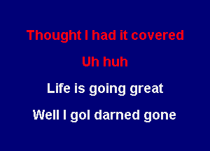 Thought I had it covered
Uh huh

Life is going great

Well I gol darned gone