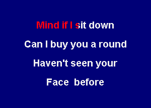 Mind ifl Sit down

Can I buy you a round

Haven't seen your

Face before