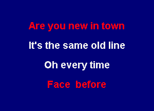 Are you new in town

It's the same old line

on every time

Face before