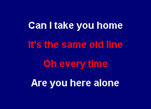 Can I take you home
It's the same old line

on every time

Are you here alone