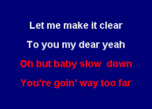 Let me make it clear
To you my dear yeah

Oh but baby slow down

You're goin' way too far