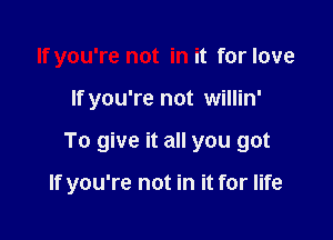 Ifyou're not in it for love
If you're not willin'

To give it all you got

If you're not in it for life