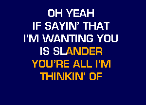 OH YEAH
IF SAYIM THAT
I'M WANTING YOU
IS SLANDER

YOU'RE ALL I'M
THINKIN' 0F